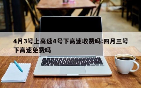 4月3号上高速4号下高速收费吗:四月三号下高速免费吗